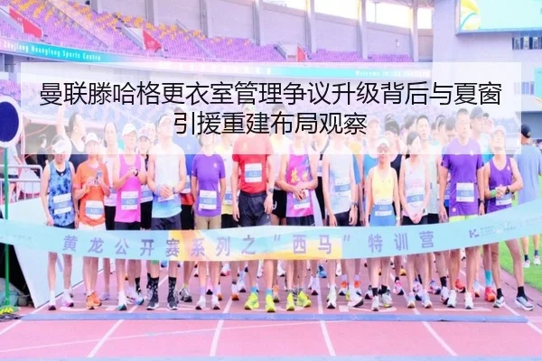 曼联滕哈格更衣室管理争议升级背后与夏窗引援重建布局观察