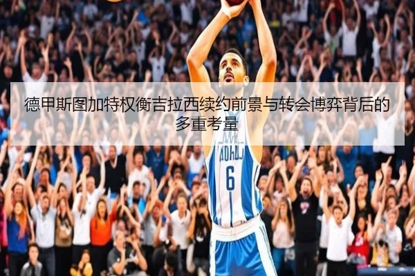 德甲斯图加特权衡吉拉西续约前景与转会博弈背后的多重考量