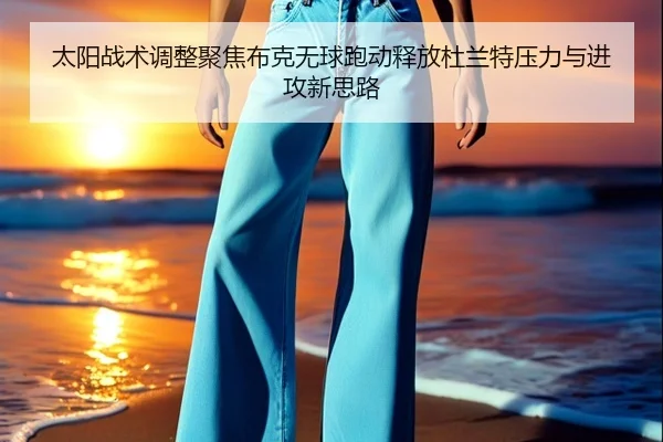 太阳战术调整聚焦布克无球跑动释放杜兰特压力与进攻新思路