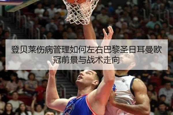 登贝莱伤病管理如何左右巴黎圣日耳曼欧冠前景与战术走向