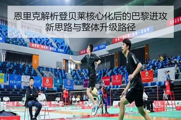 恩里克解析登贝莱核心化后的巴黎进攻新思路与整体升级路径