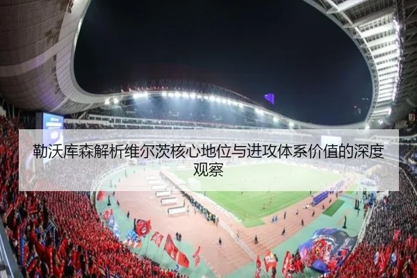 勒沃库森解析维尔茨核心地位与进攻体系价值的深度观察
