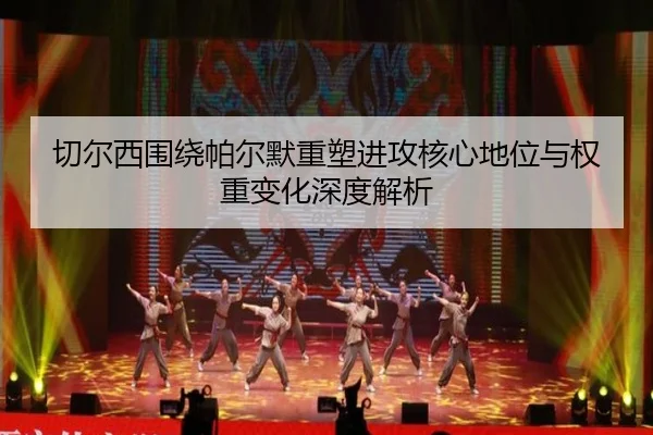 切尔西围绕帕尔默重塑进攻核心地位与权重变化深度解析