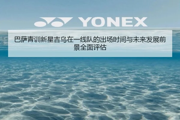巴萨青训新星吉乌在一线队的出场时间与未来发展前景全面评估