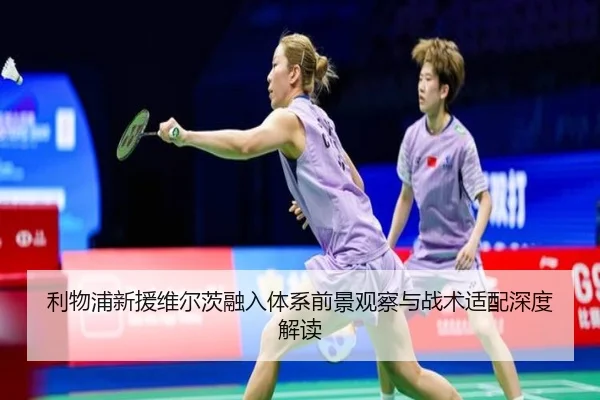 利物浦新援维尔茨融入体系前景观察与战术适配深度解读