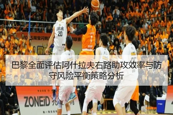 巴黎全面评估阿什拉夫右路助攻效率与防守风险平衡策略分析