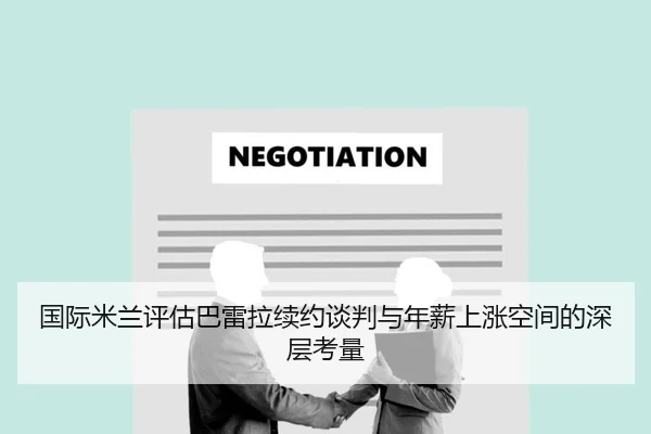 国际米兰评估巴雷拉续约谈判与年薪上涨空间的深层考量