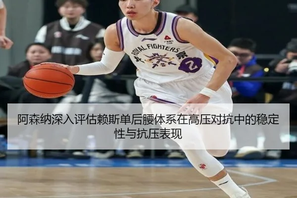 阿森纳深入评估赖斯单后腰体系在高压对抗中的稳定性与抗压表现