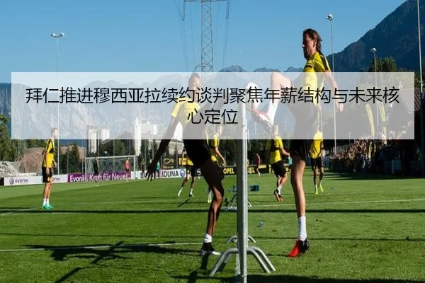 拜仁推进穆西亚拉续约谈判聚焦年薪结构与未来核心定位