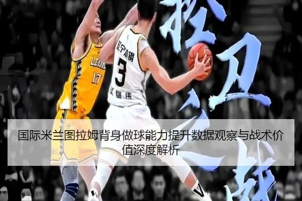 国际米兰图拉姆背身做球能力提升数据观察与战术价值深度解析