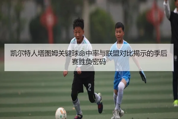 凯尔特人塔图姆关键球命中率与联盟对比揭示的季后赛胜负密码