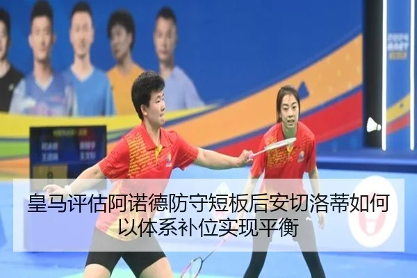 皇马评估阿诺德防守短板后安切洛蒂如何以体系补位实现平衡