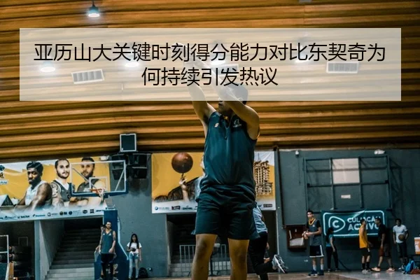 亚历山大关键时刻得分能力对比东契奇为何持续引发热议