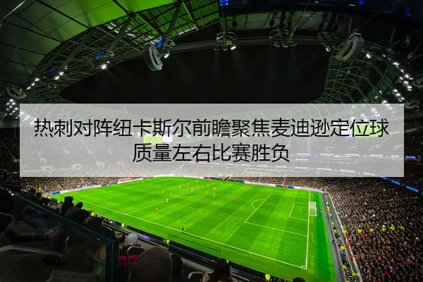 热刺对阵纽卡斯尔前瞻聚焦麦迪逊定位球质量左右比赛胜负