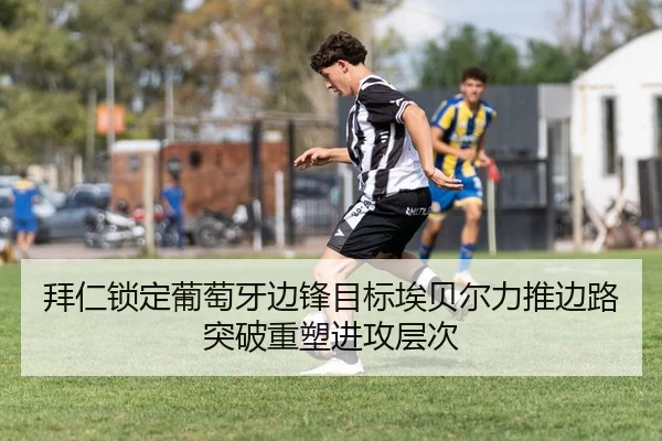 拜仁锁定葡萄牙边锋目标埃贝尔力推边路突破重塑进攻层次