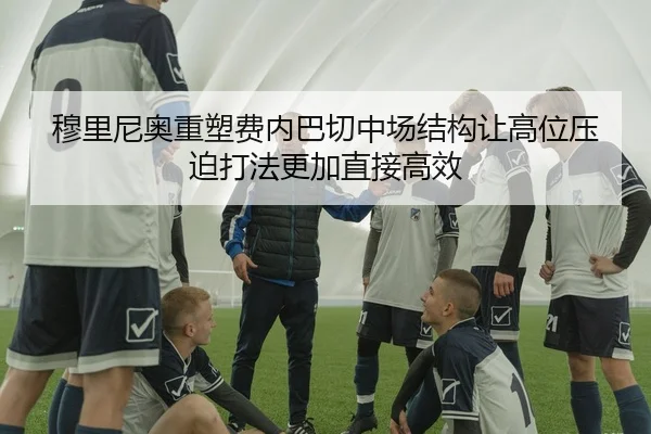 穆里尼奥重塑费内巴切中场结构让高位压迫打法更加直接高效