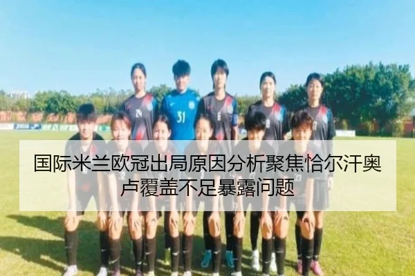 国际米兰欧冠出局原因分析聚焦恰尔汗奥卢覆盖不足暴露问题