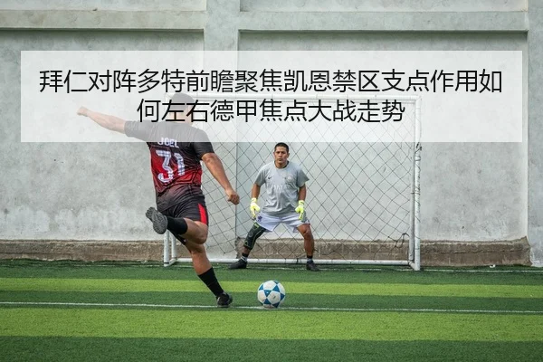 拜仁对阵多特前瞻聚焦凯恩禁区支点作用如何左右德甲焦点大战走势
