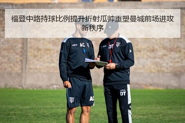 福登中路持球比例提升折射瓜帅重塑曼城前场进攻新秩序