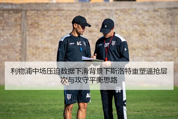 利物浦中场压迫数据下滑背景下斯洛特重塑逼抢层次与攻守平衡思路