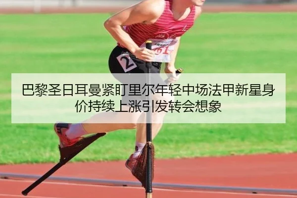 巴黎圣日耳曼紧盯里尔年轻中场法甲新星身价持续上涨引发转会想象